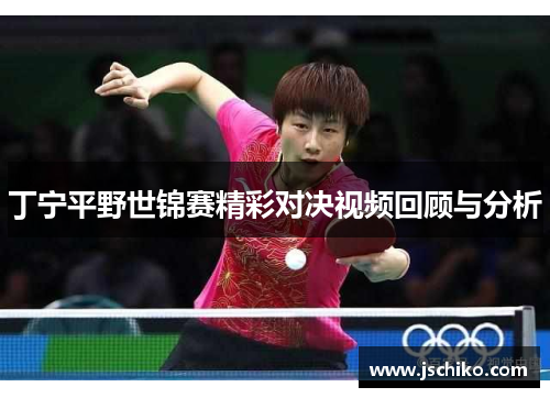 丁宁平野世锦赛精彩对决视频回顾与分析