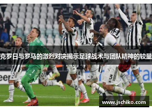 克罗日与罗马的激烈对决揭示足球战术与团队精神的较量