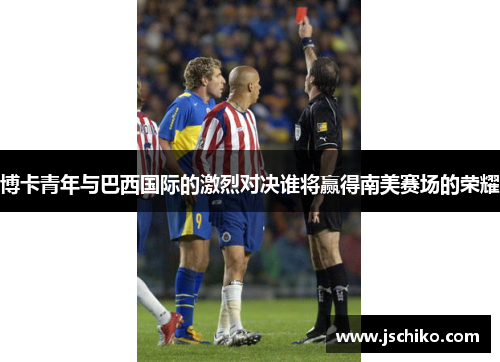 博卡青年与巴西国际的激烈对决谁将赢得南美赛场的荣耀