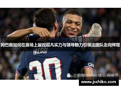 姆巴佩如何在赛场上展现超凡实力与领导魅力引领法国队走向辉煌
