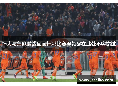 恒大与鲁能激战回顾精彩比赛视频尽在此处不容错过