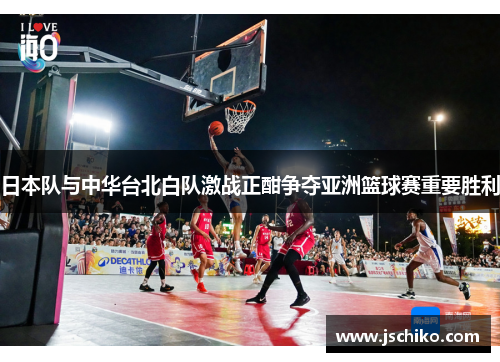 日本队与中华台北白队激战正酣争夺亚洲篮球赛重要胜利