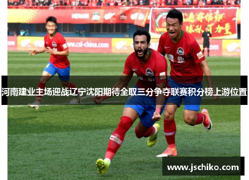 河南建业主场迎战辽宁沈阳期待全取三分争夺联赛积分榜上游位置