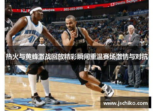 热火与黄蜂激战回放精彩瞬间重温赛场激情与对抗