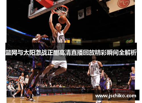 篮网与太阳激战正酣高清直播回放精彩瞬间全解析