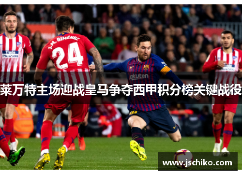 莱万特主场迎战皇马争夺西甲积分榜关键战役