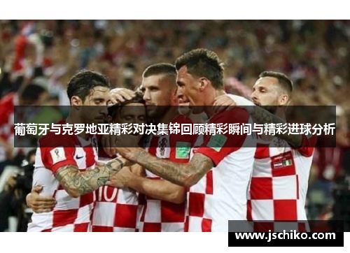 葡萄牙与克罗地亚精彩对决集锦回顾精彩瞬间与精彩进球分析