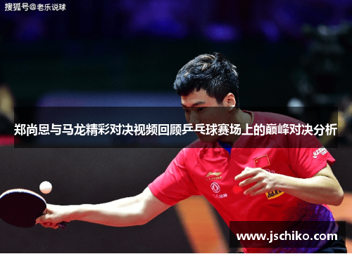郑尚恩与马龙精彩对决视频回顾乒乓球赛场上的巅峰对决分析