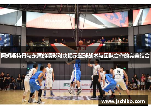阿姆斯特丹与东湾的精彩对决揭示篮球战术与团队合作的完美结合